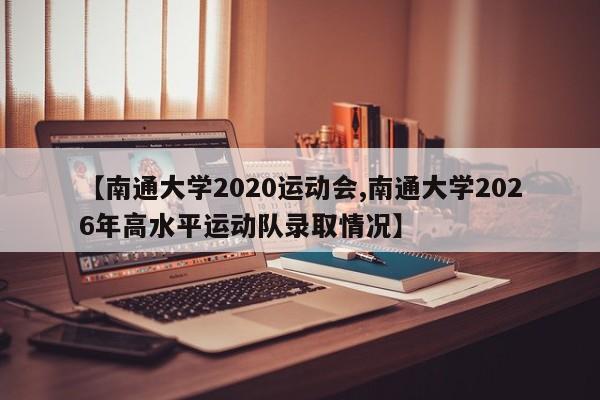 【南通大学2020运动会,南通大学2026年高水平运动队录取情况】