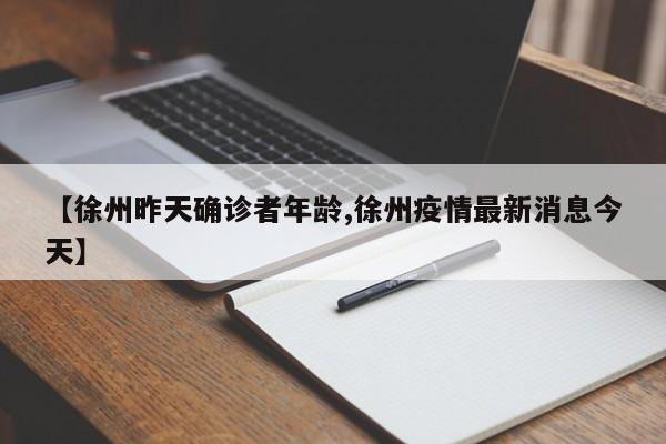 【徐州昨天确诊者年龄,徐州疫情最新消息今天】