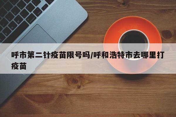 呼市第二针疫苗限号吗/呼和浩特市去哪里打疫苗
