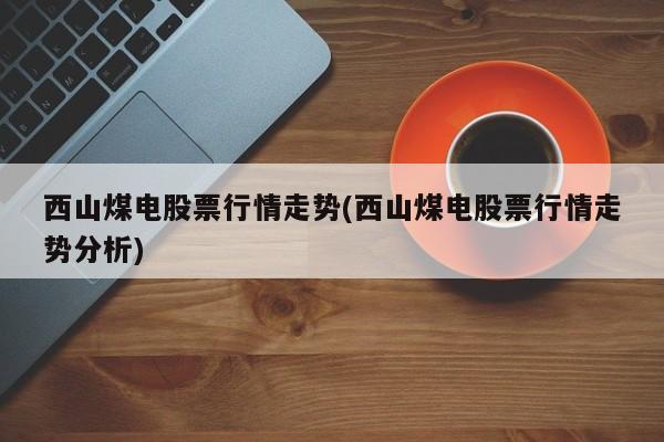 西山煤电股票行情走势(西山煤电股票行情走势分析)