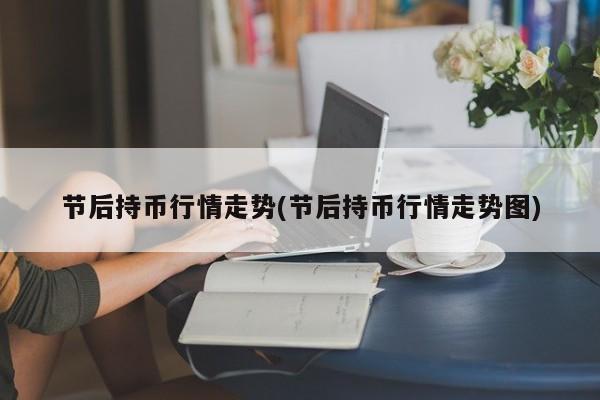 节后持币行情走势(节后持币行情走势图)
