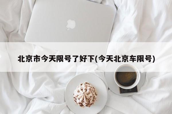 北京市今天限号了好下(今天北京车限号)