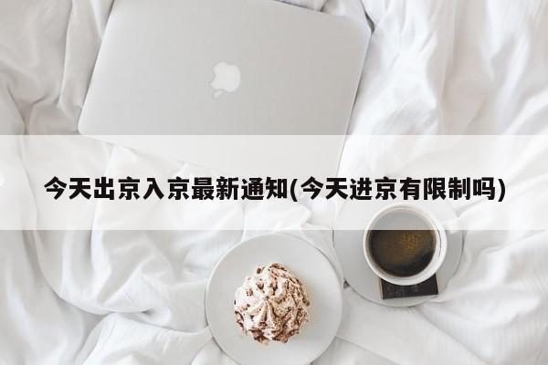 今天出京入京最新通知(今天进京有限制吗)