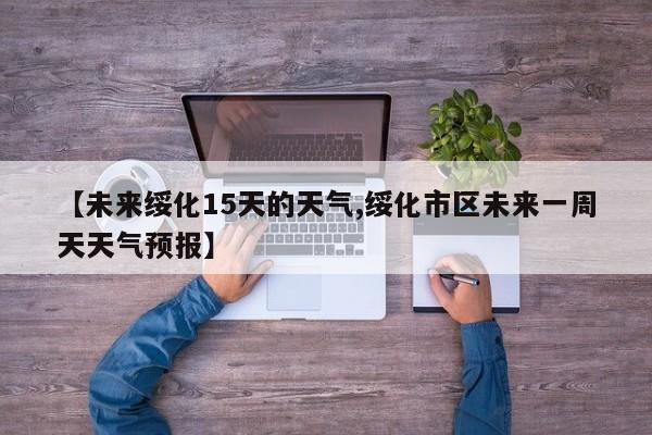【未来绥化15天的天气,绥化市区未来一周天天气预报】