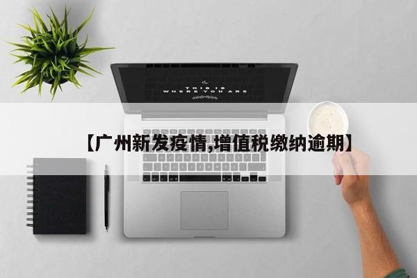 【广州新发疫情,增值税缴纳逾期】