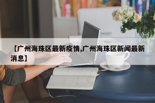 【广州海珠区最新疫情,广州海珠区新闻最新消息】