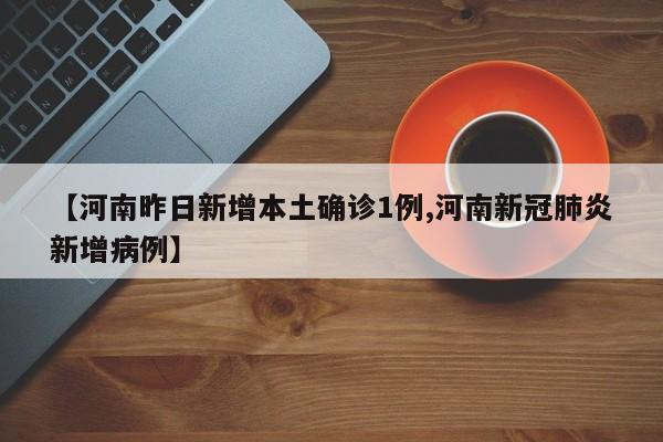 【河南昨日新增本土确诊1例,河南新冠肺炎新增病例】