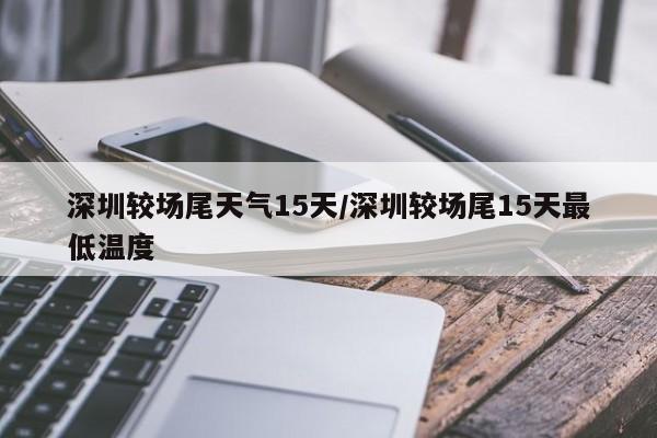 深圳较场尾天气15天/深圳较场尾15天最低温度