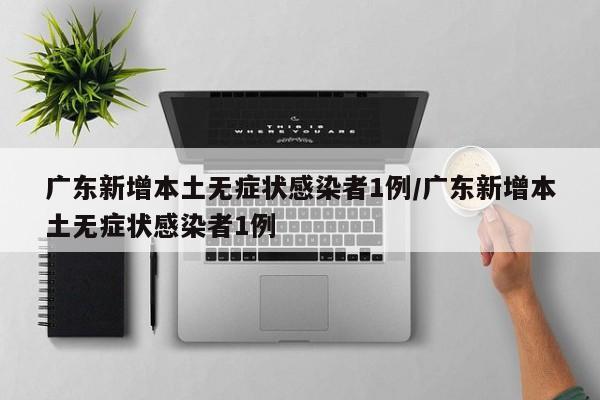 广东新增本土无症状感染者1例/广东新增本土无症状感染者1例