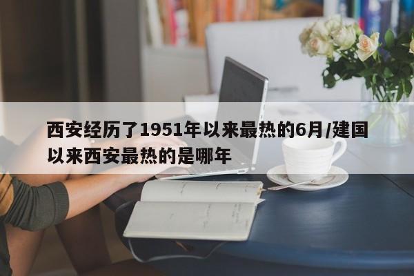 西安经历了1951年以来最热的6月/建国以来西安最热的是哪年
