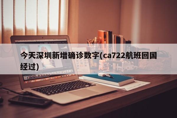 今天深圳新增确诊数字(ca722航班回国经过)