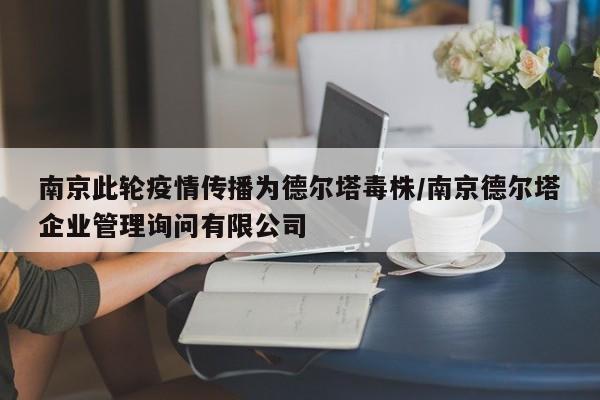 南京此轮疫情传播为德尔塔毒株/南京德尔塔企业管理询问有限公司
