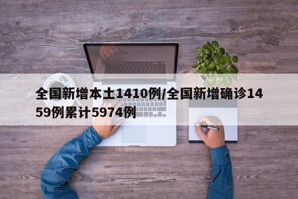 全国新增本土1410例/全国新增确诊1459例累计5974例