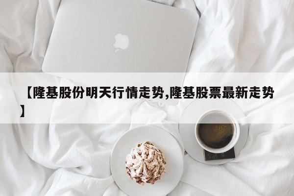 【隆基股份明天行情走势,隆基股票最新走势】
