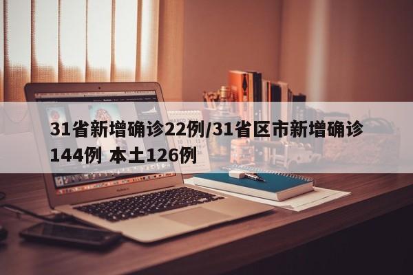 31省新增确诊22例/31省区市新增确诊144例 本土126例