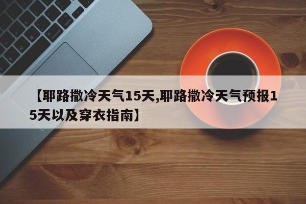 【耶路撒冷天气15天,耶路撒冷天气预报15天以及穿衣指南】