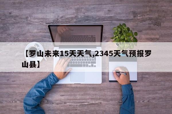 【罗山未来15天天气,2345天气预报罗山县】