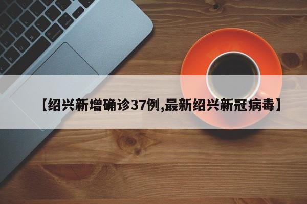 【绍兴新增确诊37例,最新绍兴新冠病毒】