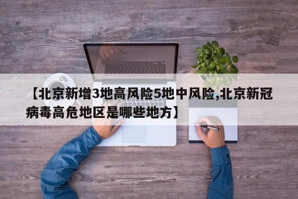 【北京新增3地高风险5地中风险,北京新冠病毒高危地区是哪些地方】