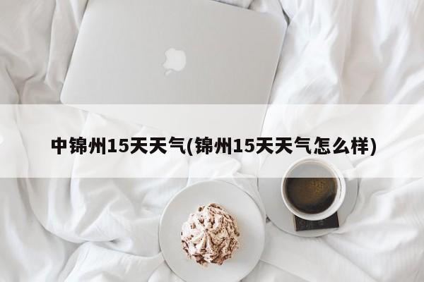 中锦州15天天气(锦州15天天气怎么样)