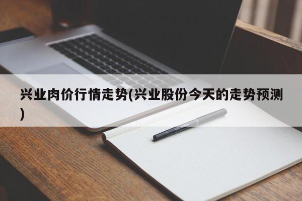 兴业肉价行情走势(兴业股份今天的走势预测)