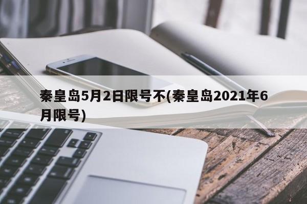 秦皇岛5月2日限号不(秦皇岛2021年6月限号)
