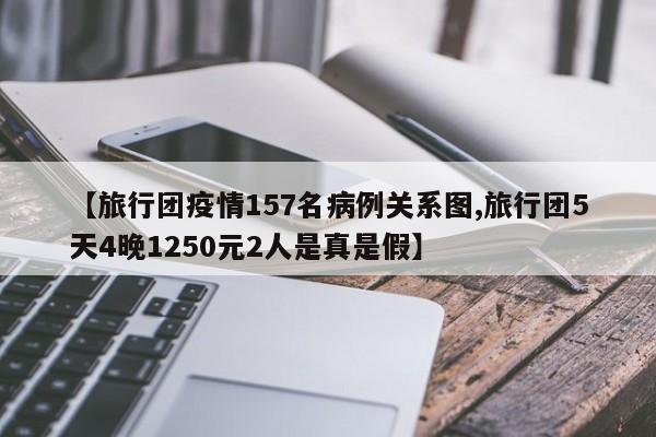 【旅行团疫情157名病例关系图,旅行团5天4晚1250元2人是真是假】