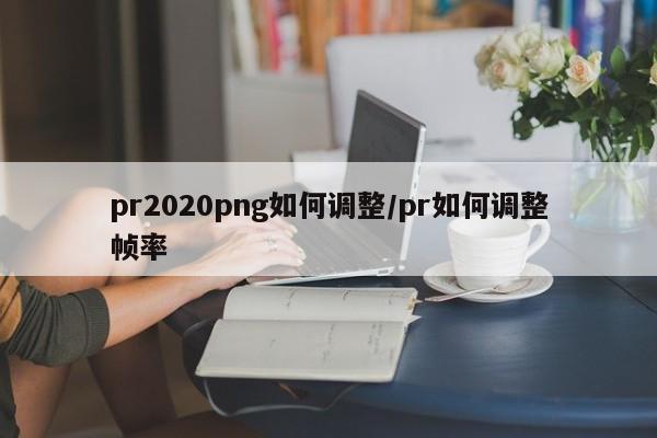 pr2020png如何调整/pr如何调整帧率
