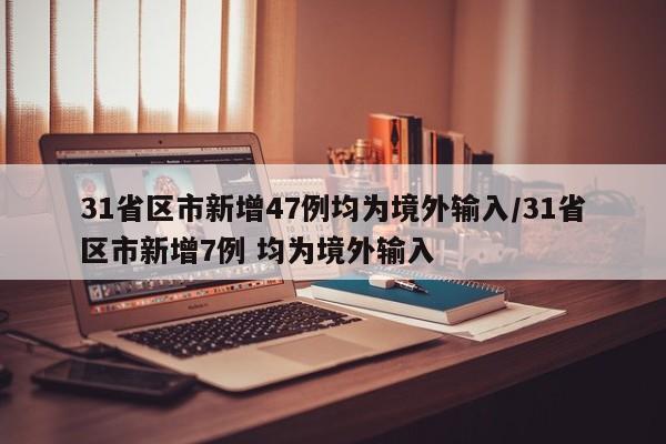 31省区市新增47例均为境外输入/31省区市新增7例 均为境外输入