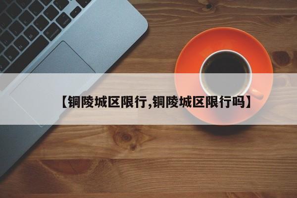 【铜陵城区限行,铜陵城区限行吗】