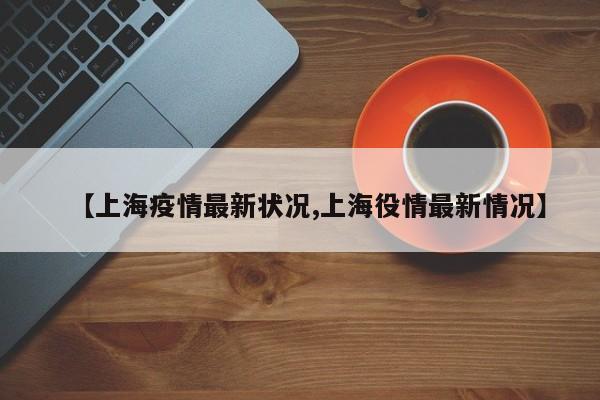 【上海疫情最新状况,上海役情最新情况】