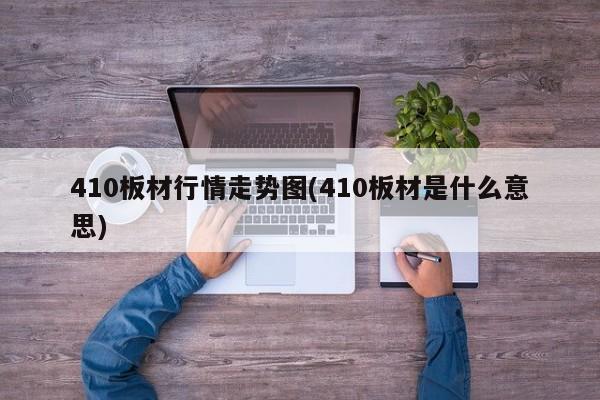 410板材行情走势图(410板材是什么意思)