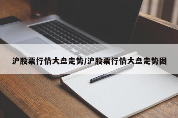 沪股票行情大盘走势/沪股票行情大盘走势图