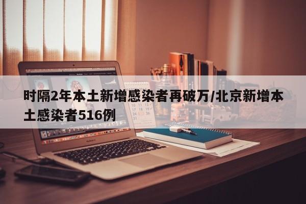 时隔2年本土新增感染者再破万/北京新增本土感染者516例