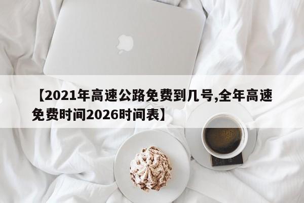 【2021年高速公路免费到几号,全年高速免费时间2026时间表】