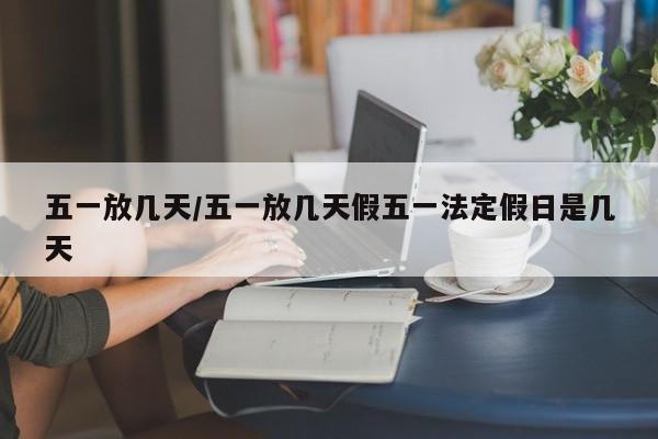 五一放几天/五一放几天假五一法定假日是几天