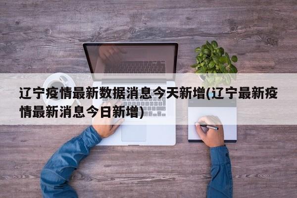 辽宁疫情最新数据消息今天新增(辽宁最新疫情最新消息今日新增)