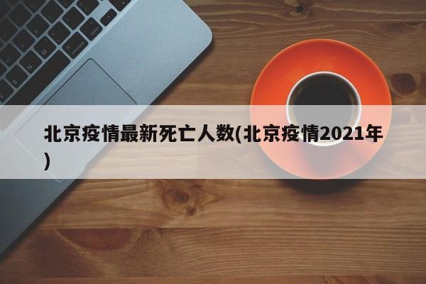 北京疫情最新死亡人数(北京疫情2021年)