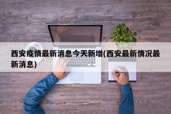 西安疫情最新消息今天新增(西安最新情况最新消息)