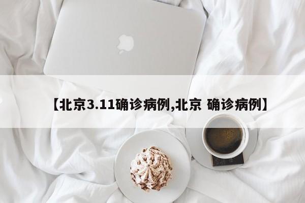 【北京3.11确诊病例,北京 确诊病例】
