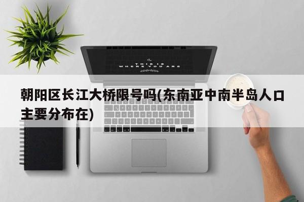 朝阳区长江大桥限号吗(东南亚中南半岛人口主要分布在)