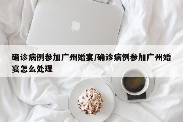 确诊病例参加广州婚宴/确诊病例参加广州婚宴怎么处理