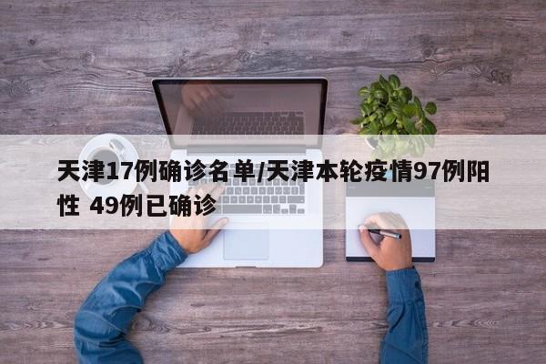天津17例确诊名单/天津本轮疫情97例阳性 49例已确诊