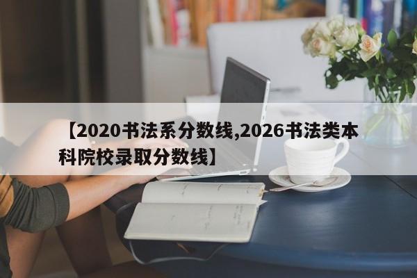 【2020书法系分数线,2026书法类本科院校录取分数线】