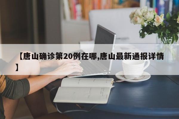【唐山确诊第20例在哪,唐山最新通报详情】