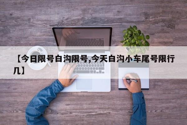 【今日限号白沟限号,今天白沟小车尾号限行几】