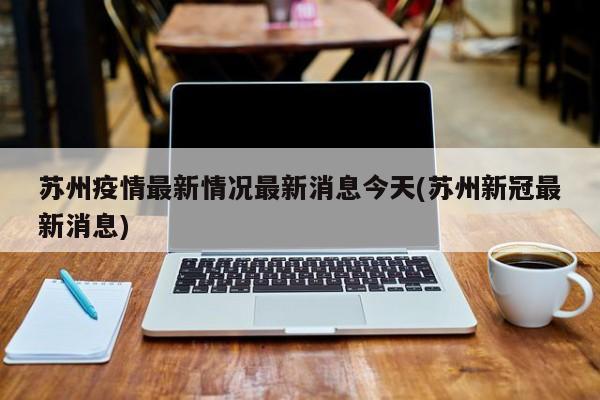 苏州疫情最新情况最新消息今天(苏州新冠最新消息)