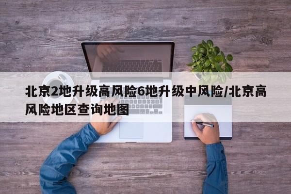 北京2地升级高风险6地升级中风险/北京高风险地区查询地图