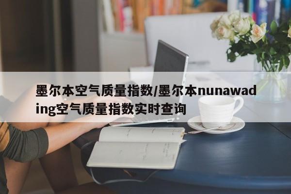 墨尔本空气质量指数/墨尔本nunawading空气质量指数实时查询