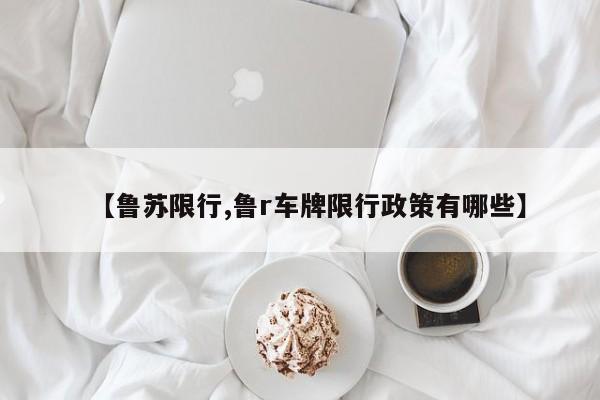 【鲁苏限行,鲁r车牌限行政策有哪些】